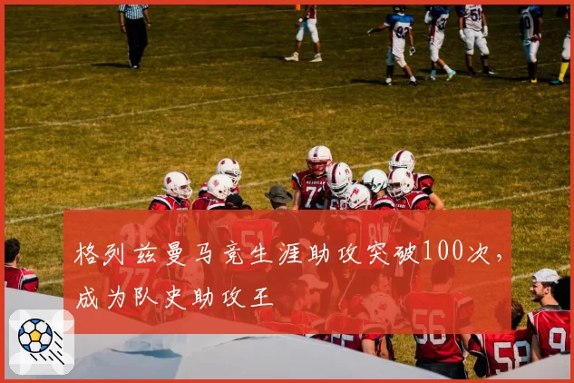 格列兹曼马竞生涯助攻突破100次,成为队史助攻王
