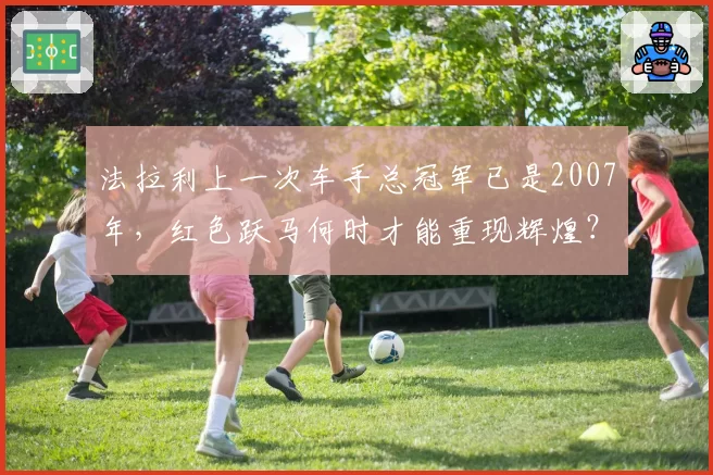 法拉利上一次车手总冠军已是2007年,红色跃马何时才能重现辉煌?