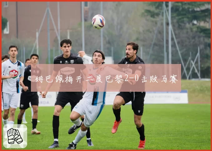 姆巴佩梅开二度巴黎2-0击败马赛