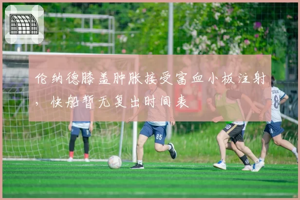 伦纳德膝盖肿胀接受富血小板注射，快船暂无复出时间表