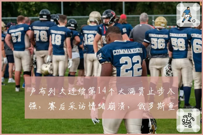 卢布列夫连续第14个大满贯止步八强,赛后采访情绪崩溃,俄罗斯重炮离顶级差在哪?