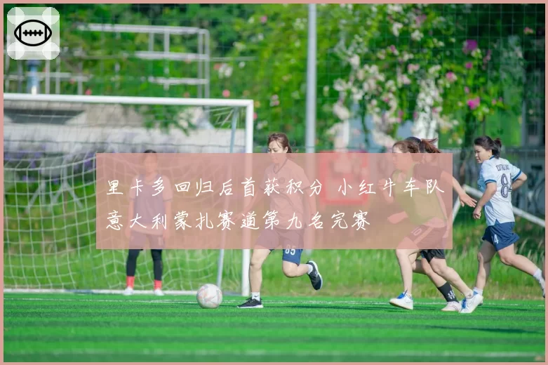 里卡多回归后首获积分 小红牛车队意大利蒙扎赛道第九名完赛
