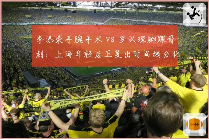 李添荣手腕手术 vs 罗汉琛脚踝骨刺,上海年轻后卫复出时间线分化