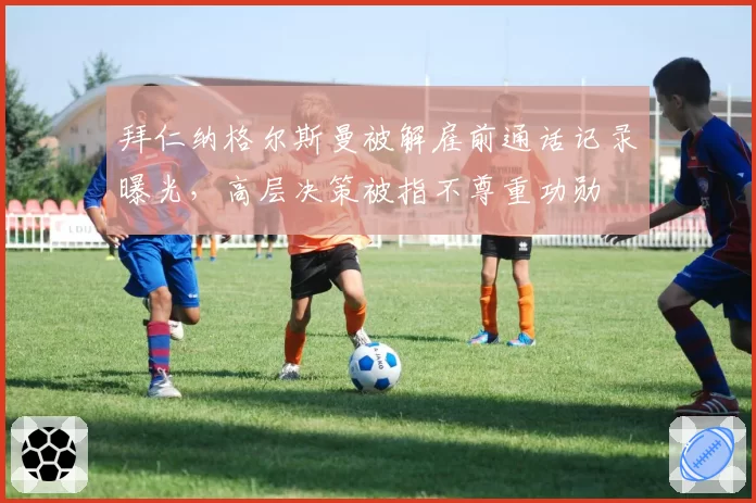 拜仁纳格尔斯曼被解雇前通话记录曝光，高层决策被指不尊重功勋