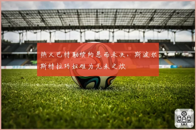 热火巴特勒续约悬而未决，斯波尔斯特拉巧妇难为无米之炊