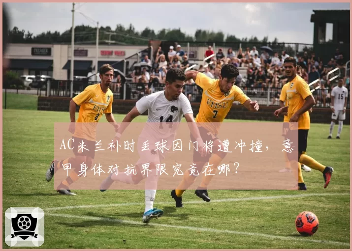 AC米兰补时丢球因门将遭冲撞，意甲身体对抗界限究竟在哪？