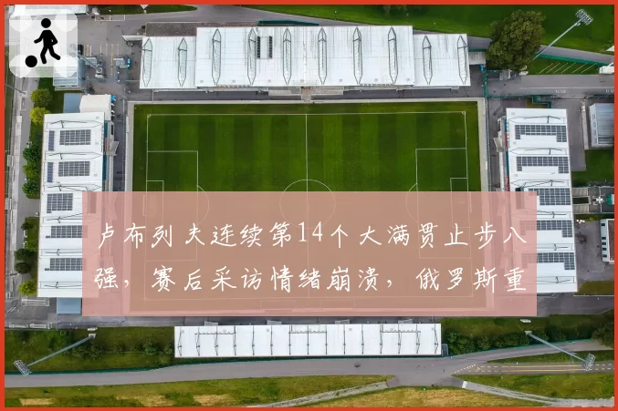 卢布列夫连续第14个大满贯止步八强,赛后采访情绪崩溃,俄罗斯重炮离顶级差在哪?