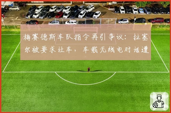 梅赛德斯车队指令再引争议：拉塞尔被要求让车，车载无线电对话遭曝光