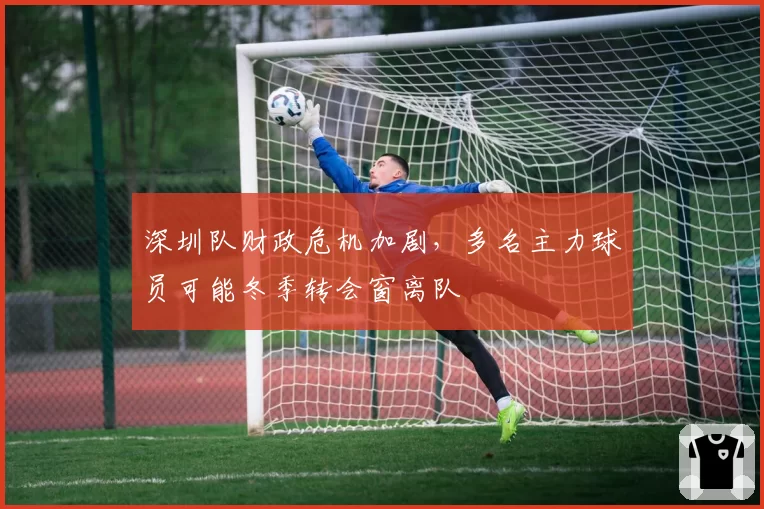 深圳队财政危机加剧，多名主力球员可能冬季转会窗离队