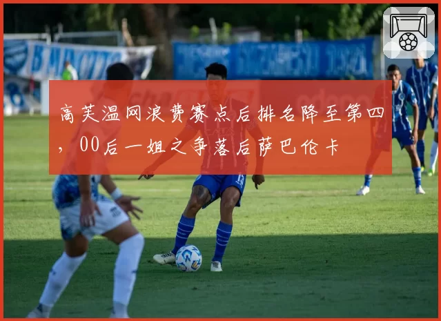高芙温网浪费赛点后排名降至第四，00后一姐之争落后萨巴伦卡