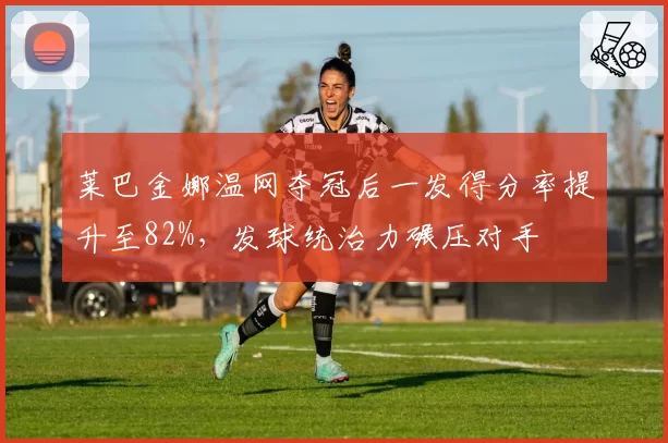 莱巴金娜温网夺冠后一发得分率提升至82%，发球统治力碾压对手