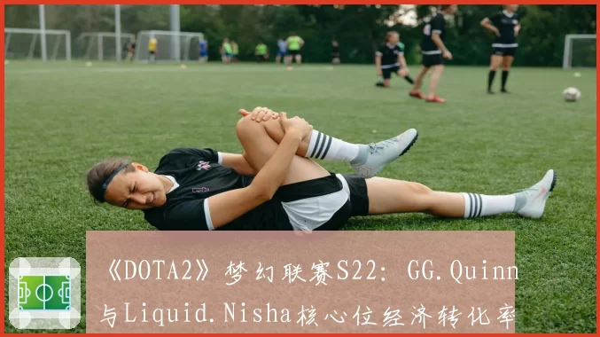 《DOTA2》梦幻联赛S22：GG.Quinn与Liquid.Nisha核心位经济转化率全方位解析