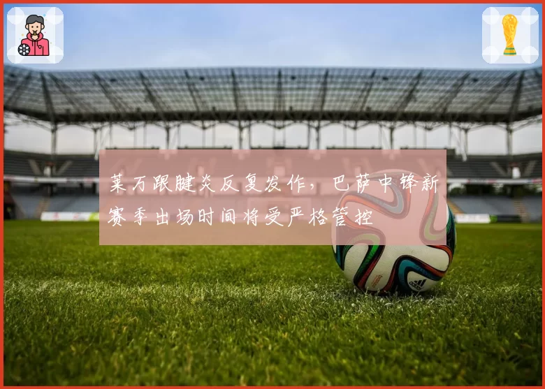 莱万跟腱炎反复发作，巴萨中锋新赛季出场时间将受严格管控