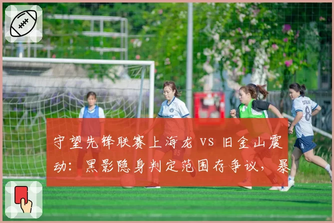 守望先锋联赛上海龙 vs 旧金山震动:黑影隐身判定范围存争议,暴雪紧急热修后仍遭炮轰
