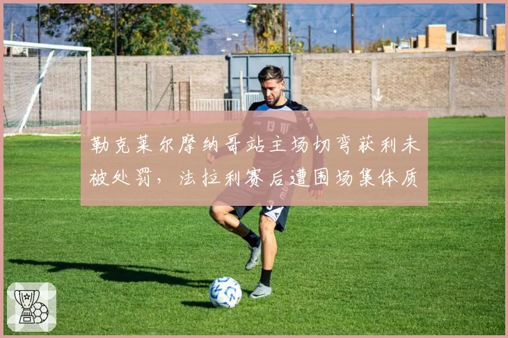 勒克莱尔摩纳哥站主场切弯获利未被处罚，法拉利赛后遭围场集体质疑