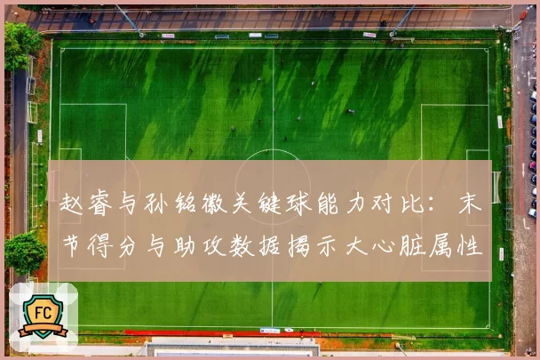 赵睿与孙铭徽关键球能力对比：末节得分与助攻数据揭示大心脏属性