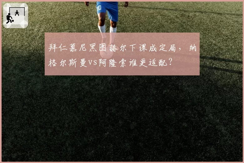 拜仁慕尼黑图赫尔下课成定局，纳格尔斯曼vs阿隆索谁更适配？