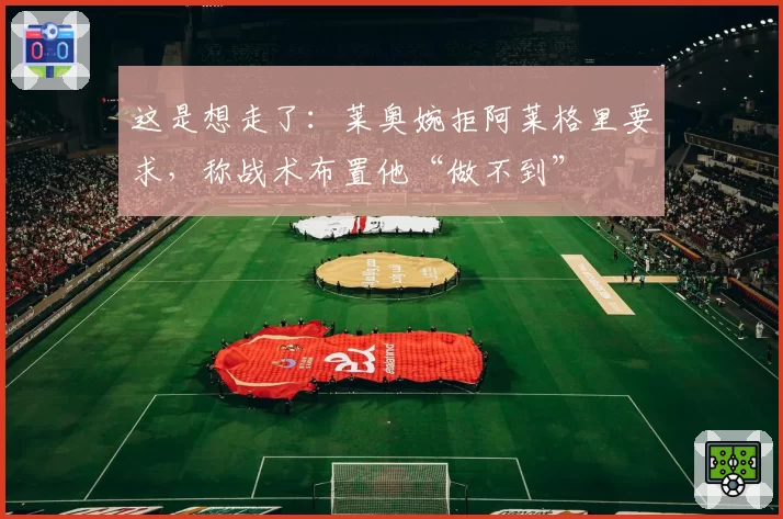 这是想走了：莱奥婉拒阿莱格里要求，称战术布置他“做不到”