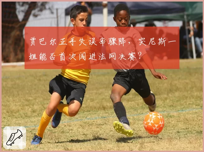 贾巴尔正手失误率骤降,突尼斯一姐能否首次闯进法网决赛?