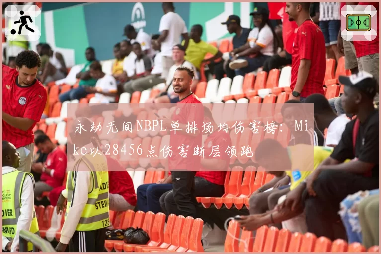 永劫无间NBPL单排场均伤害榜:Mike以28456点伤害断层领跑