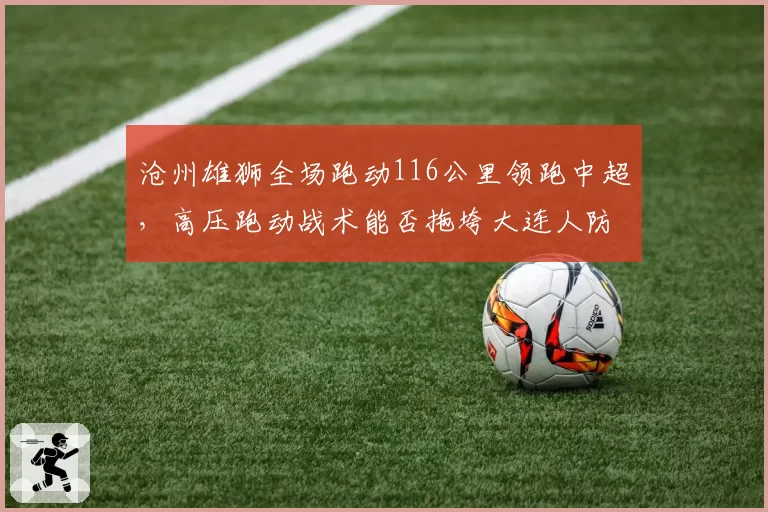 沧州雄狮全场跑动116公里领跑中超，高压跑动战术能否拖垮大连人防线？
