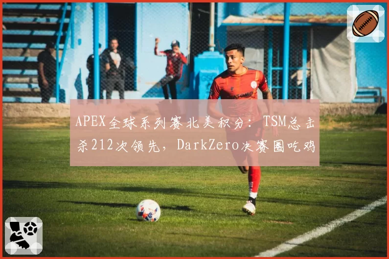 APEX全球系列赛北美积分:TSM总击杀212次领先,DarkZero决赛圈吃鸡率只有14%