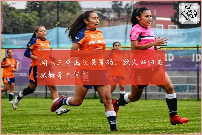 湖人三将成交易筹码,欧文回归洛城概率几何?