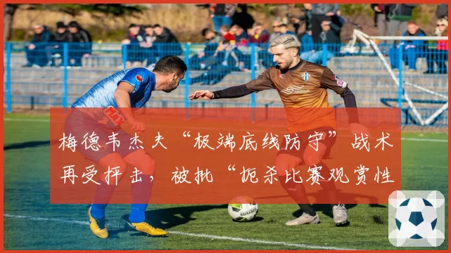 梅德韦杰夫“极端底线防守”战术再受抨击，被批“扼杀比赛观赏性”