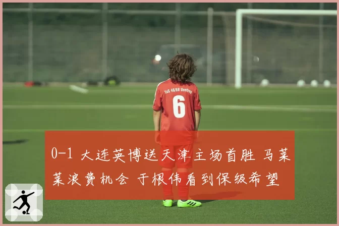 0-1 大连英博送天津主场首胜 马莱莱浪费机会 于根伟看到保级希望
