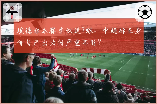 埃德尔本赛季仅进7球，中超标王身价与产出为何严重不符？