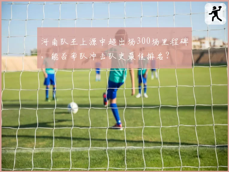 河南队王上源中超出场300场里程碑，能否率队冲击队史最佳排名？