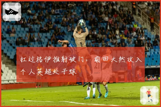 扛过格伊推射破门,前田大然攻入个人英超处子球