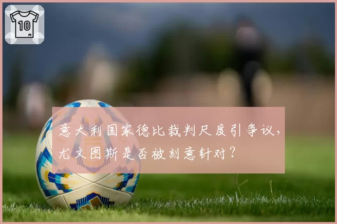 意大利国家德比裁判尺度引争议,尤文图斯是否被刻意针对?