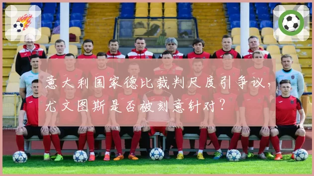意大利国家德比裁判尺度引争议,尤文图斯是否被刻意针对?