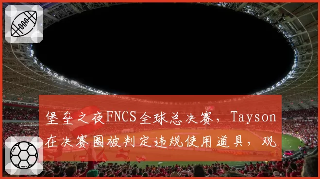 堡垒之夜FNCS全球总决赛，Tayson在决赛圈被判定违规使用道具，观众集体嘘声