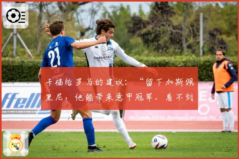 卡福给罗马的建议：“留下加斯佩里尼，他能带来意甲冠军。看不到意大利进世界杯太遗憾”
