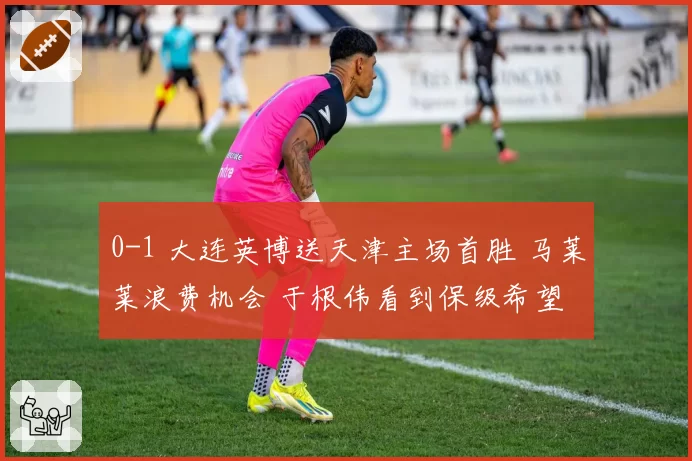 0-1 大连英博送天津主场首胜 马莱莱浪费机会 于根伟看到保级希望
