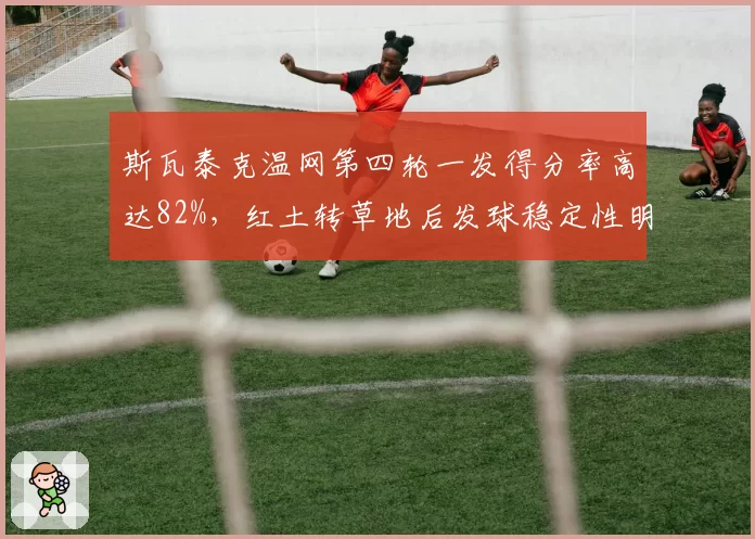 斯瓦泰克温网第四轮一发得分率高达82%，红土转草地后发球稳定性明显提升