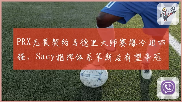 PRX无畏契约马德里大师赛爆冷进四强,Sacy指挥体系革新后有望争冠