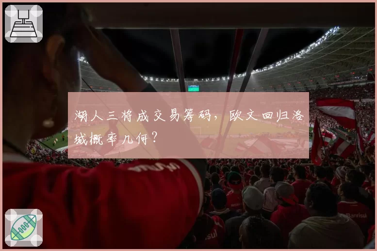 湖人三将成交易筹码,欧文回归洛城概率几何?