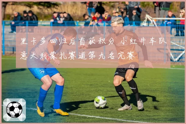 里卡多回归后首获积分 小红牛车队意大利蒙扎赛道第九名完赛