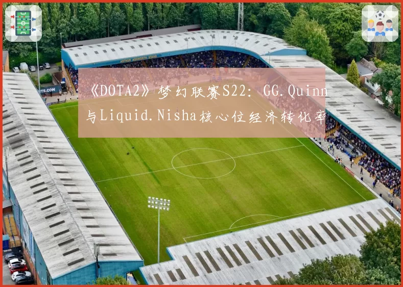《DOTA2》梦幻联赛S22：GG.Quinn与Liquid.Nisha核心位经济转化率全方位解析
