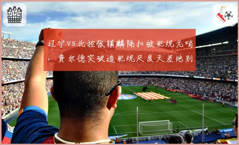 辽宁vs北控张镇麟隔扣被犯规无哨，费尔德突破造犯规尺度天差地别成热议