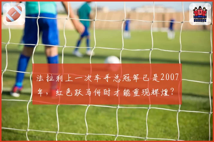 法拉利上一次车手总冠军已是2007年,红色跃马何时才能重现辉煌?