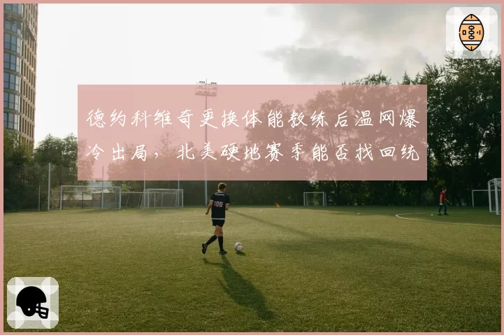 德约科维奇更换体能教练后温网爆冷出局，北美硬地赛季能否找回统治力？