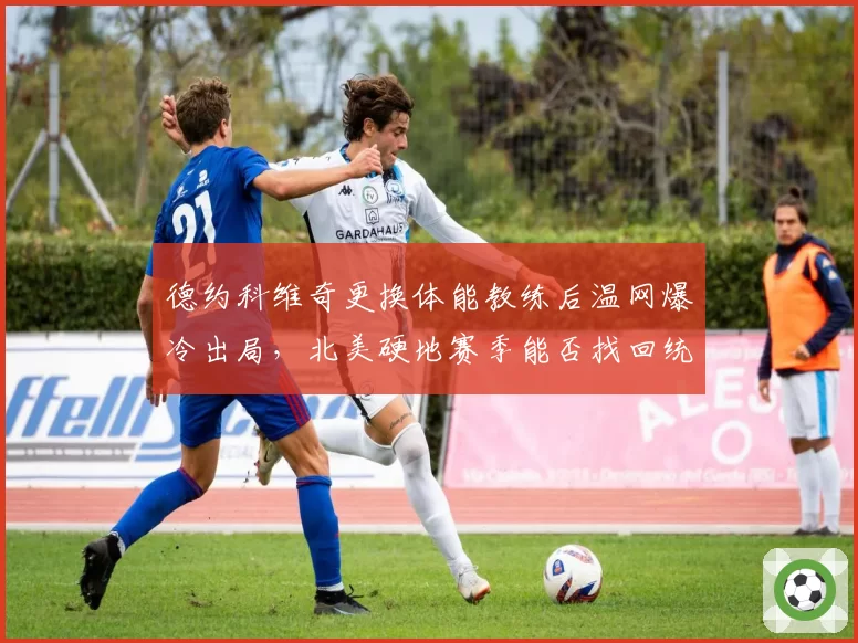 德约科维奇更换体能教练后温网爆冷出局，北美硬地赛季能否找回统治力？
