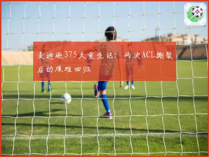麦迪逊375天重生记：两次ACL撕裂后的艰难回归