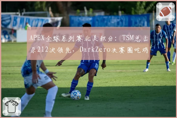 APEX全球系列赛北美积分:TSM总击杀212次领先,DarkZero决赛圈吃鸡率只有14%