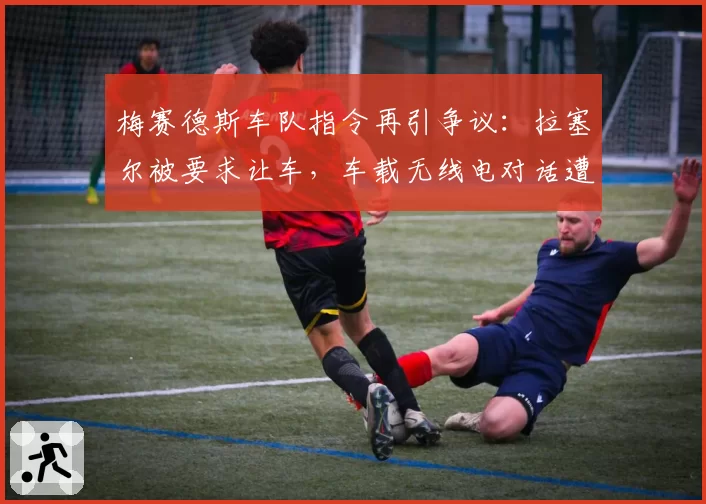 梅赛德斯车队指令再引争议：拉塞尔被要求让车，车载无线电对话遭曝光