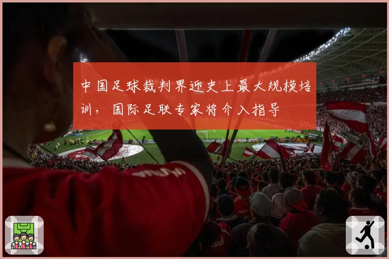 中国足球裁判界迎史上最大规模培训,国际足联专家将介入指导